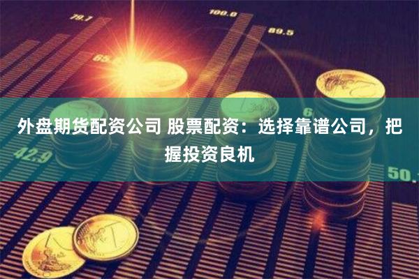外盘期货配资公司 股票配资：选择靠谱公司，把握投资良机