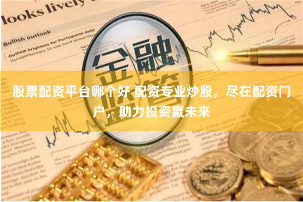 股票配资平台哪个好 配资专业炒股，尽在配资门户，助力投资赢未来