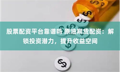 股票配资平台靠谱吗 原油期货配资：解锁投资潜力，提升收益空间