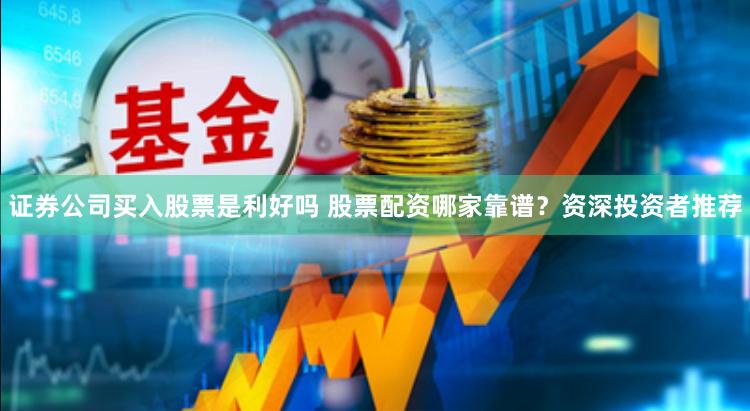 证券公司买入股票是利好吗 股票配资哪家靠谱？资深投资者推荐