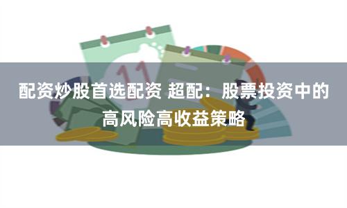 配资炒股首选配资 超配：股票投资中的高风险高收益策略