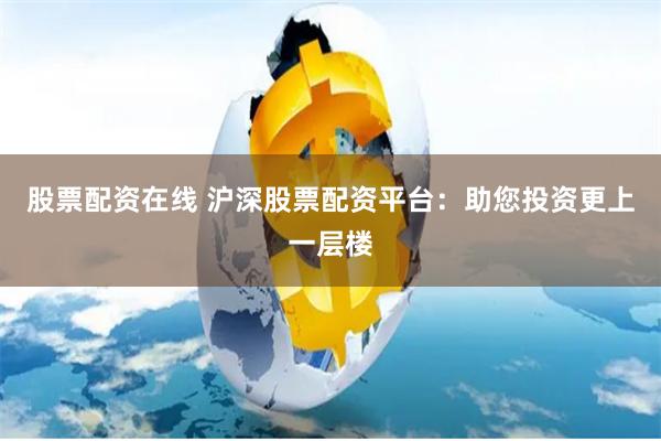 股票配资在线 沪深股票配资平台：助您投资更上一层楼