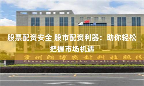 股票配资安全 股市配资利器：助你轻松把握市场机遇