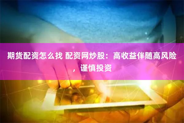 期货配资怎么找 配资网炒股：高收益伴随高风险，谨慎投资