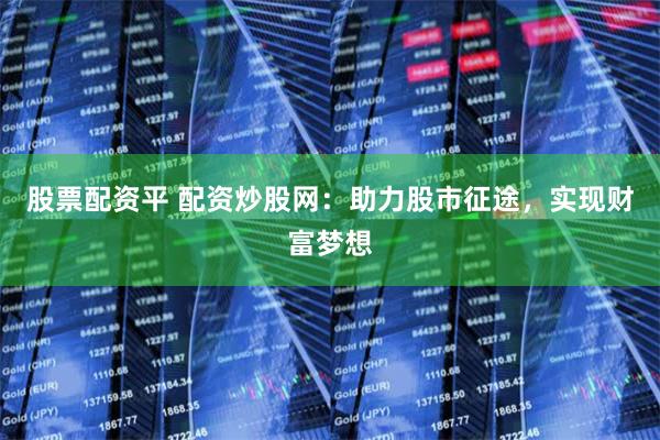 股票配资平 配资炒股网：助力股市征途，实现财富梦想