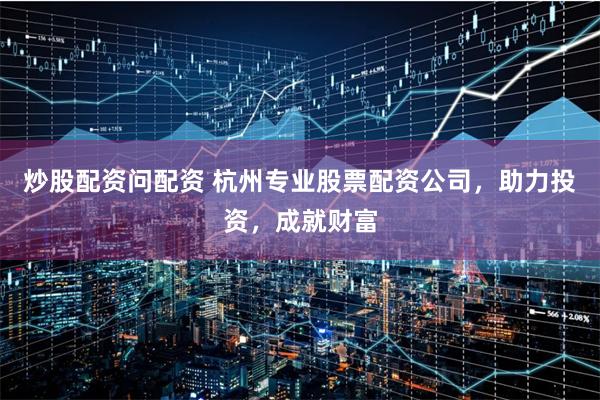 炒股配资问配资 杭州专业股票配资公司，助力投资，成就财富