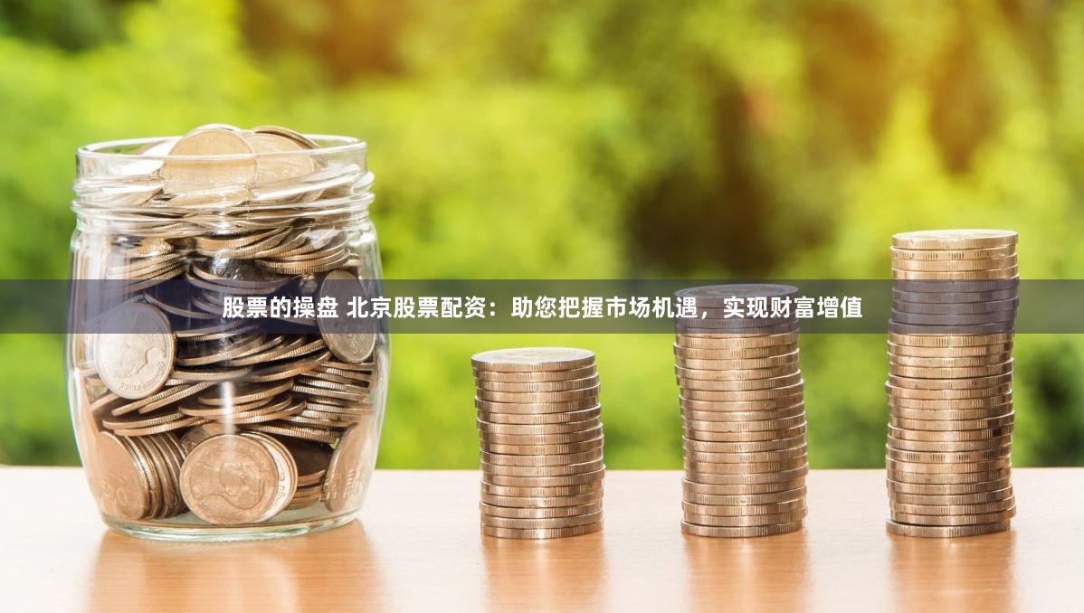 股票的操盘 北京股票配资：助您把握市场机遇，实现财富增值
