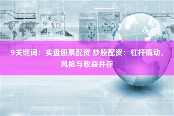 9关键词：实盘股票配资 炒股配资：杠杆撬动，风险与收益并存