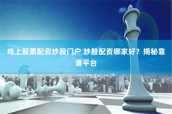 线上股票配资炒股门户 炒股配资哪家好？揭秘靠谱平台