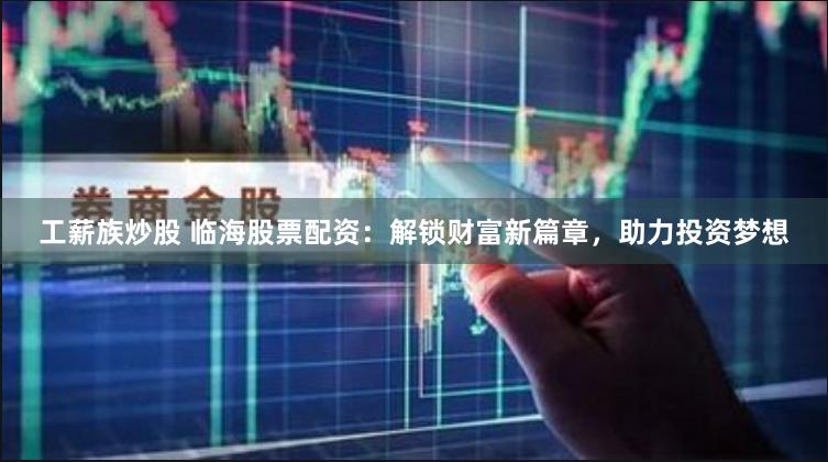 工薪族炒股 临海股票配资：解锁财富新篇章，助力投资梦想