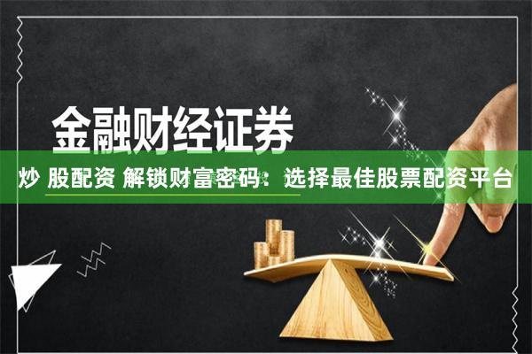 炒 股配资 解锁财富密码：选择最佳股票配资平台