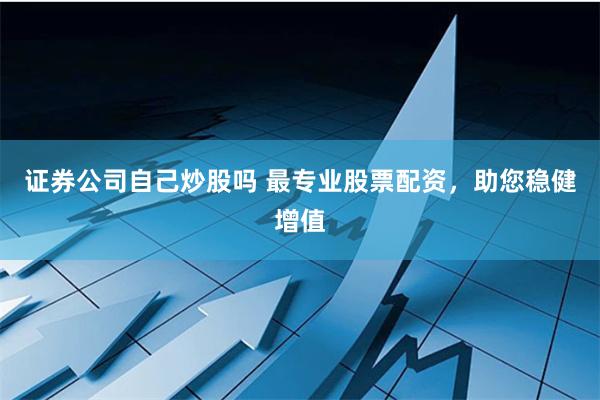 证券公司自己炒股吗 最专业股票配资，助您稳健增值