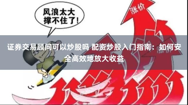 证券交易顾问可以炒股吗 配资炒股入门指南：如何安全高效地放大收益