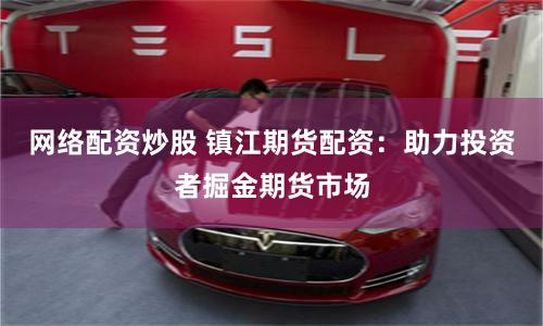 网络配资炒股 镇江期货配资：助力投资者掘金期货市场