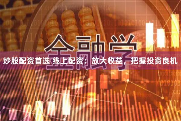 炒股配资首选 线上配资：放大收益，把握投资良机