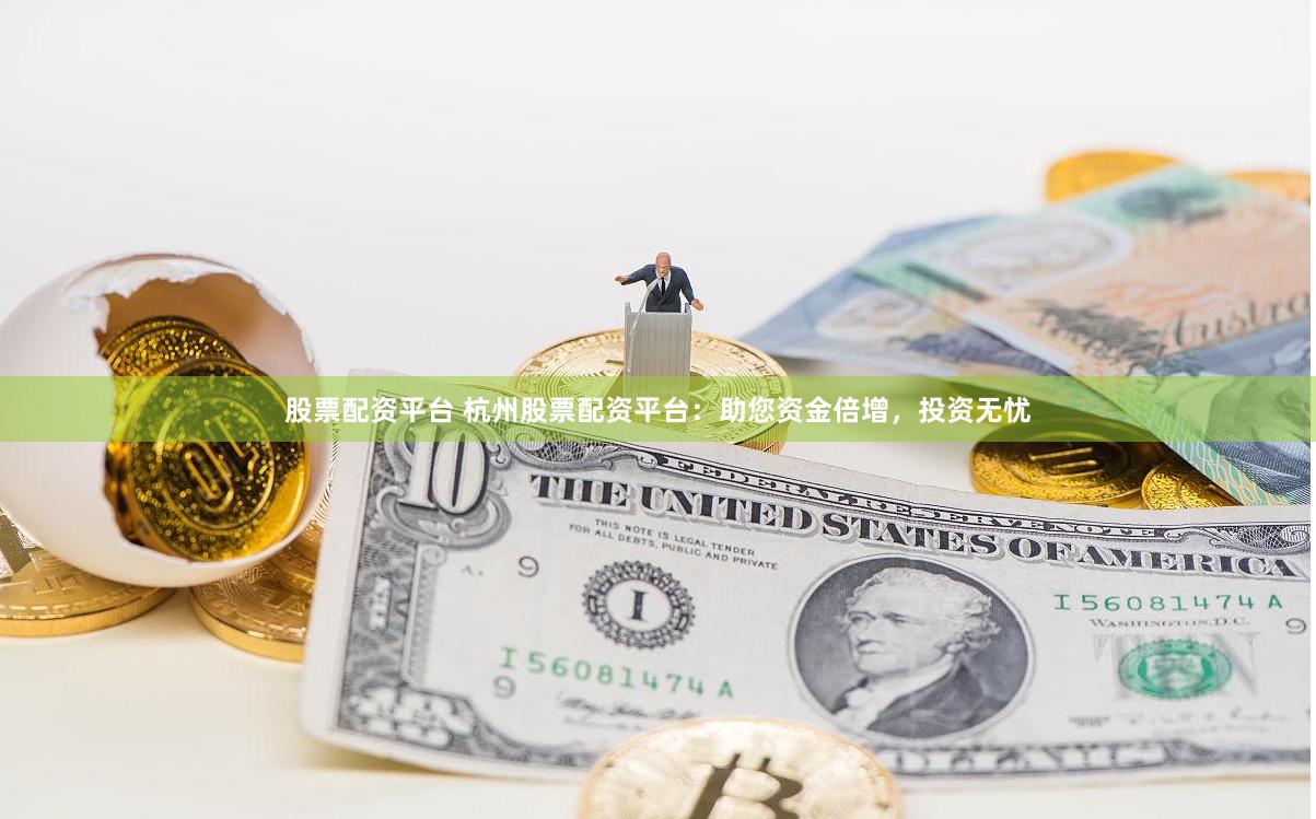 股票配资平台 杭州股票配资平台：助您资金倍增，投资无忧