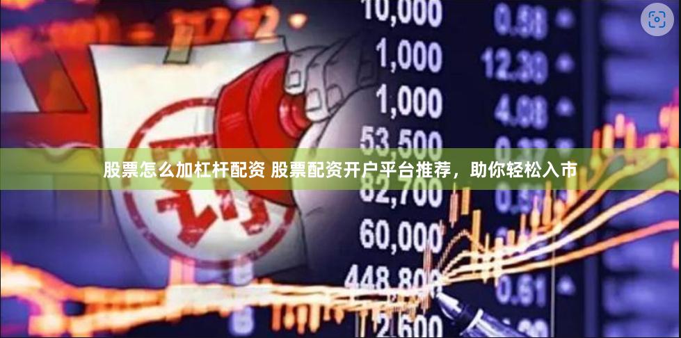 股票怎么加杠杆配资 股票配资开户平台推荐，助你轻松入市