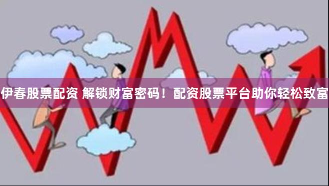 伊春股票配资 解锁财富密码！配资股票平台助你轻松致富