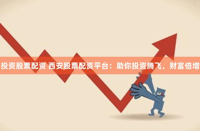 投资股票配资 西安股票配资平台：助你投资腾飞，财富倍增