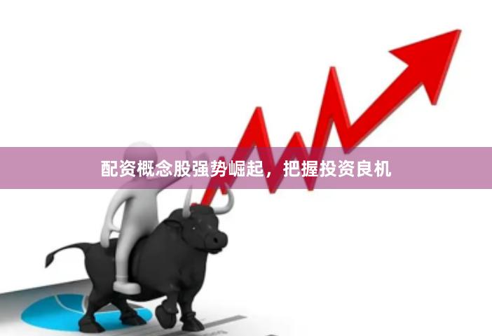 配资概念股强势崛起，把握投资良机