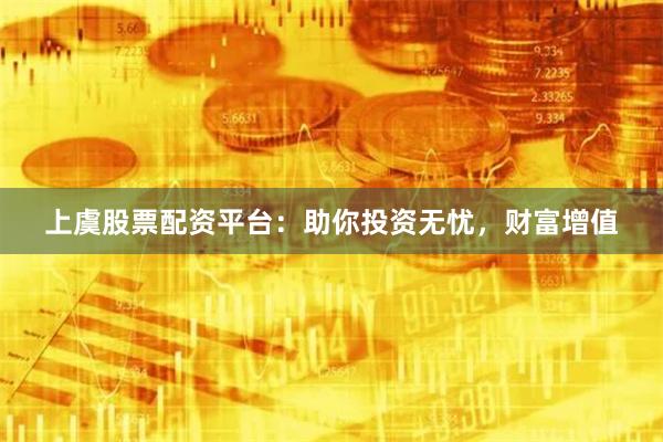 上虞股票配资平台：助你投资无忧，财富增值