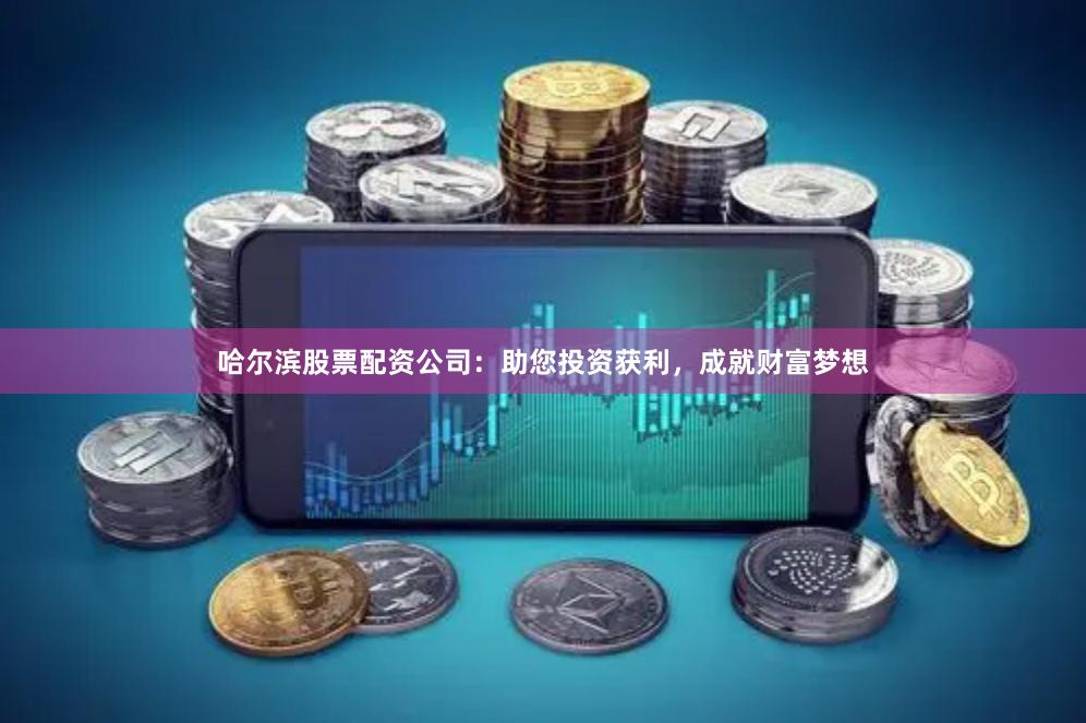 哈尔滨股票配资公司：助您投资获利，成就财富梦想