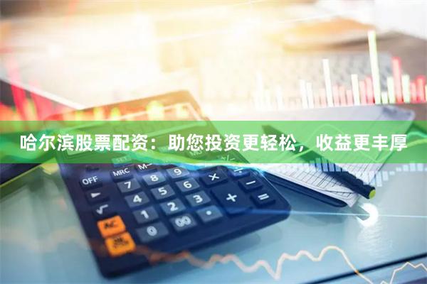 哈尔滨股票配资：助您投资更轻松，收益更丰厚