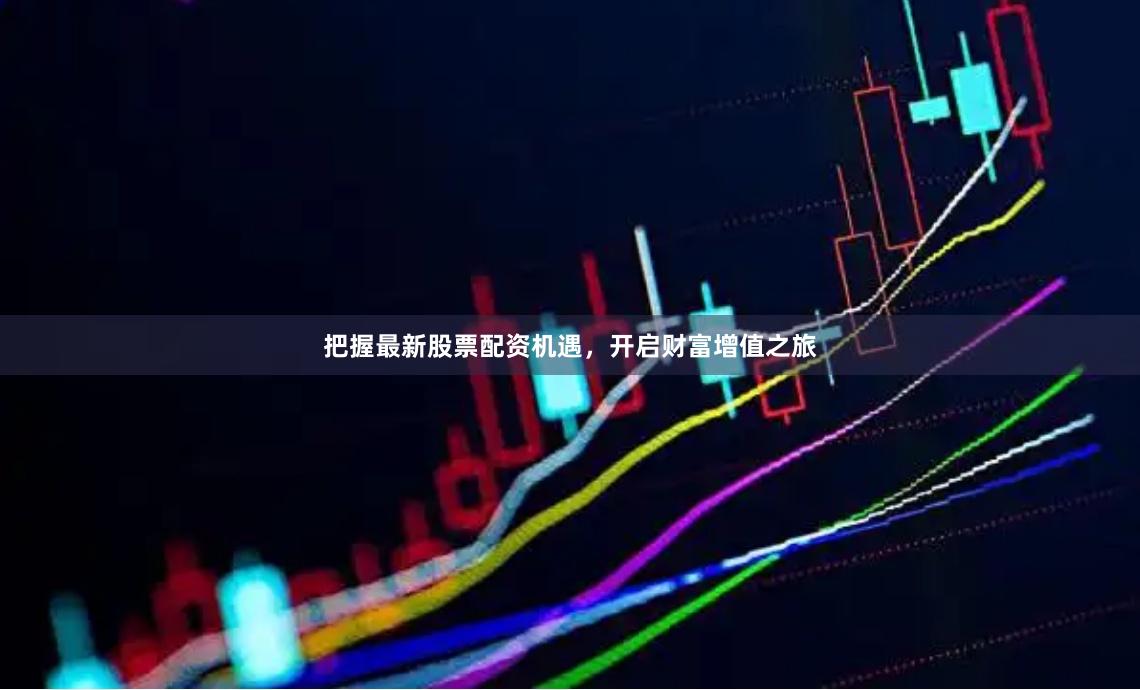 把握最新股票配资机遇，开启财富增值之旅