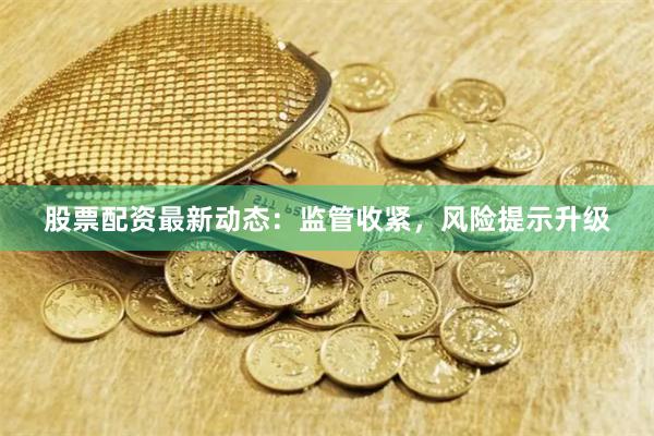 股票配资最新动态：监管收紧，风险提示升级
