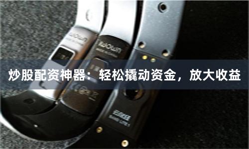 炒股配资神器：轻松撬动资金，放大收益