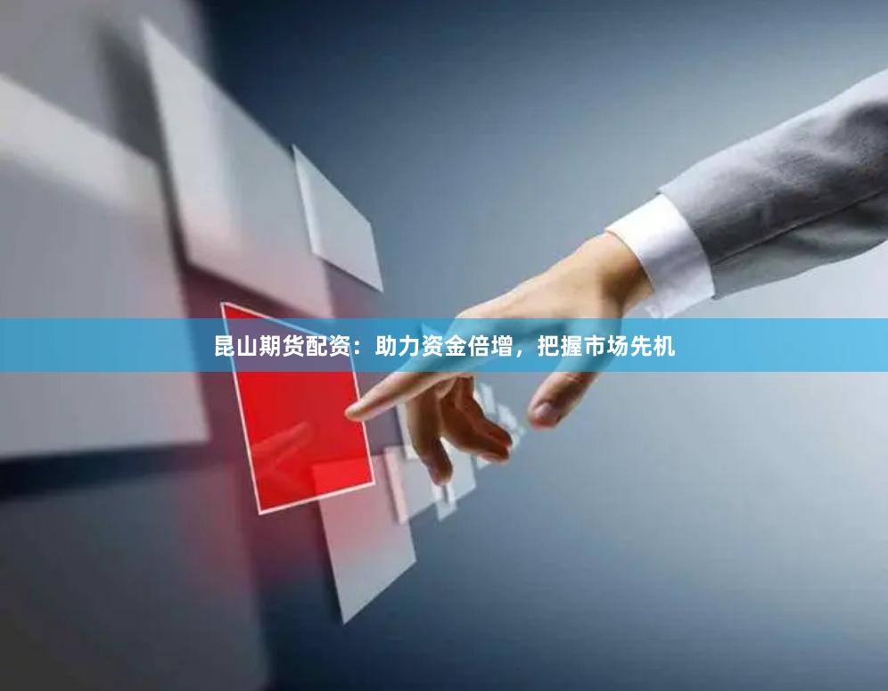 昆山期货配资：助力资金倍增，把握市场先机