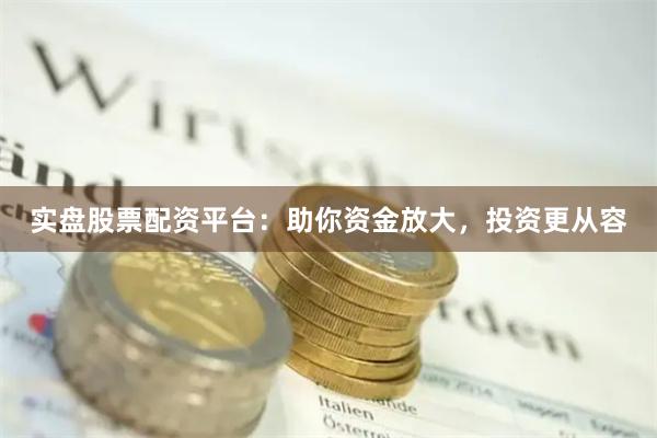 实盘股票配资平台：助你资金放大，投资更从容