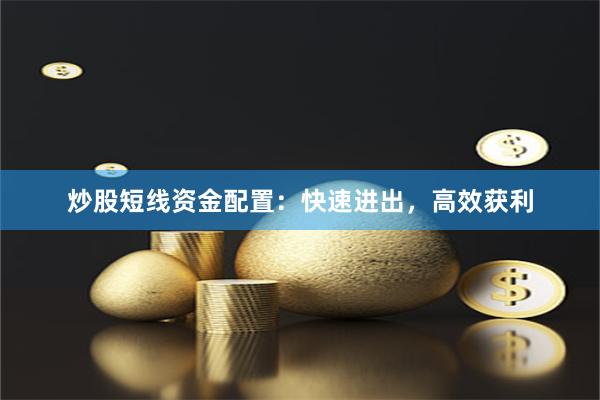 炒股短线资金配置：快速进出，高效获利