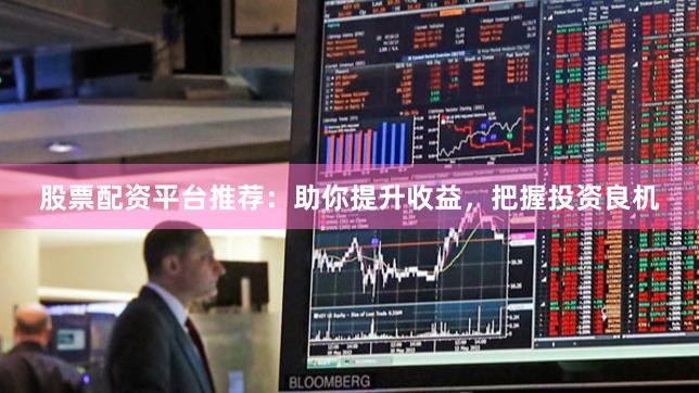 股票配资平台推荐：助你提升收益，把握投资良机