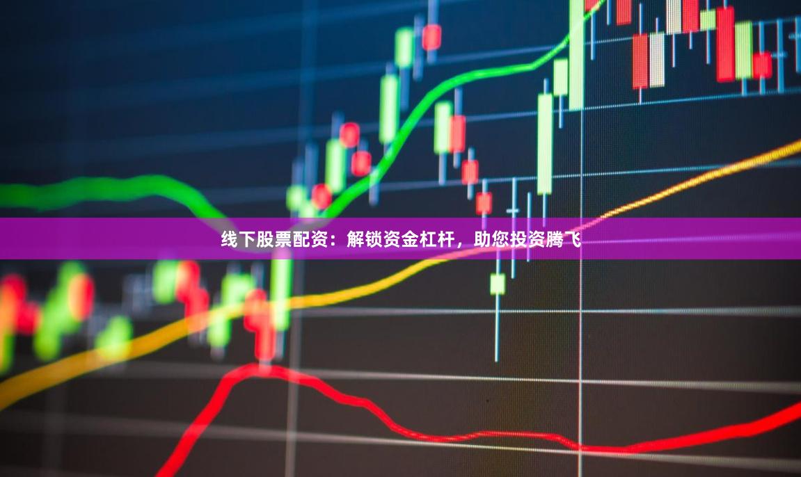 线下股票配资：解锁资金杠杆，助您投资腾飞