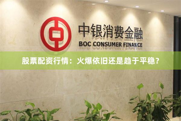 股票配资行情：火爆依旧还是趋于平稳？