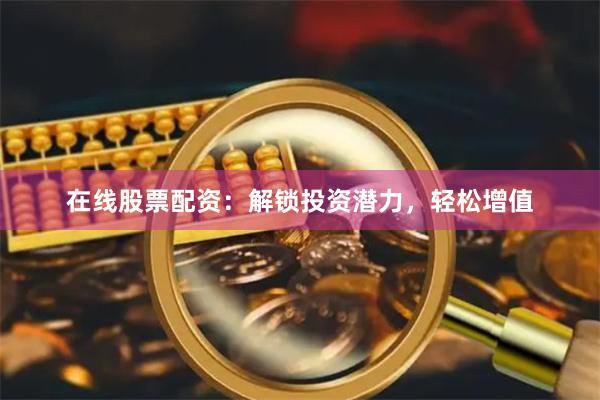 在线股票配资：解锁投资潜力，轻松增值