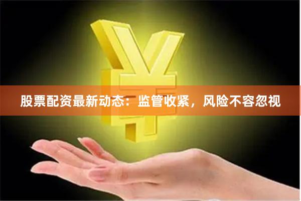 股票配资最新动态：监管收紧，风险不容忽视