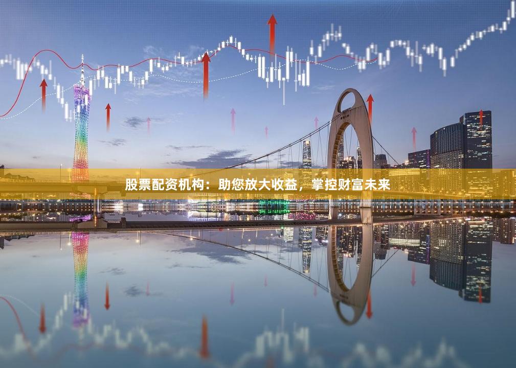 股票配资机构：助您放大收益，掌控财富未来