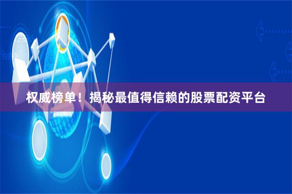 权威榜单！揭秘最值得信赖的股票配资平台