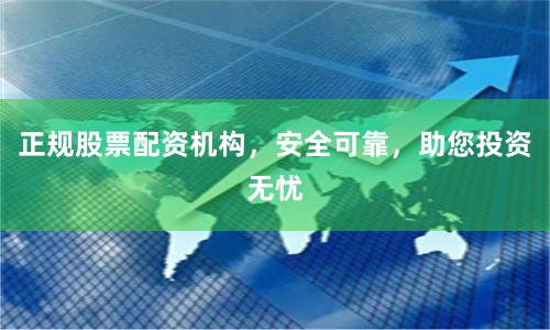 正规股票配资机构，安全可靠，助您投资无忧