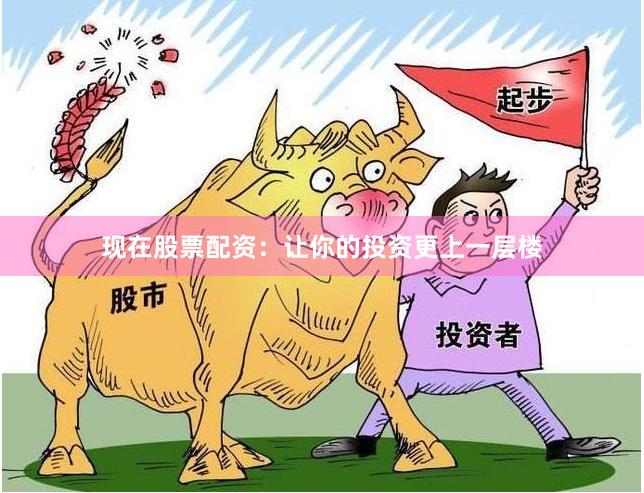 现在股票配资：让你的投资更上一层楼