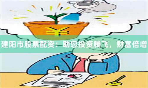 建阳市股票配资：助您投资腾飞，财富倍增