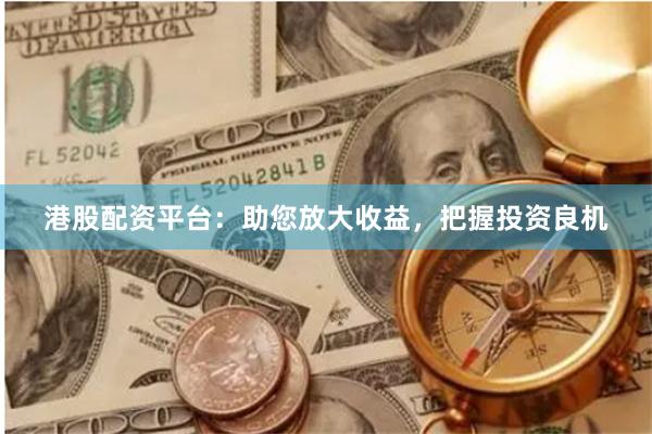 港股配资平台：助您放大收益，把握投资良机