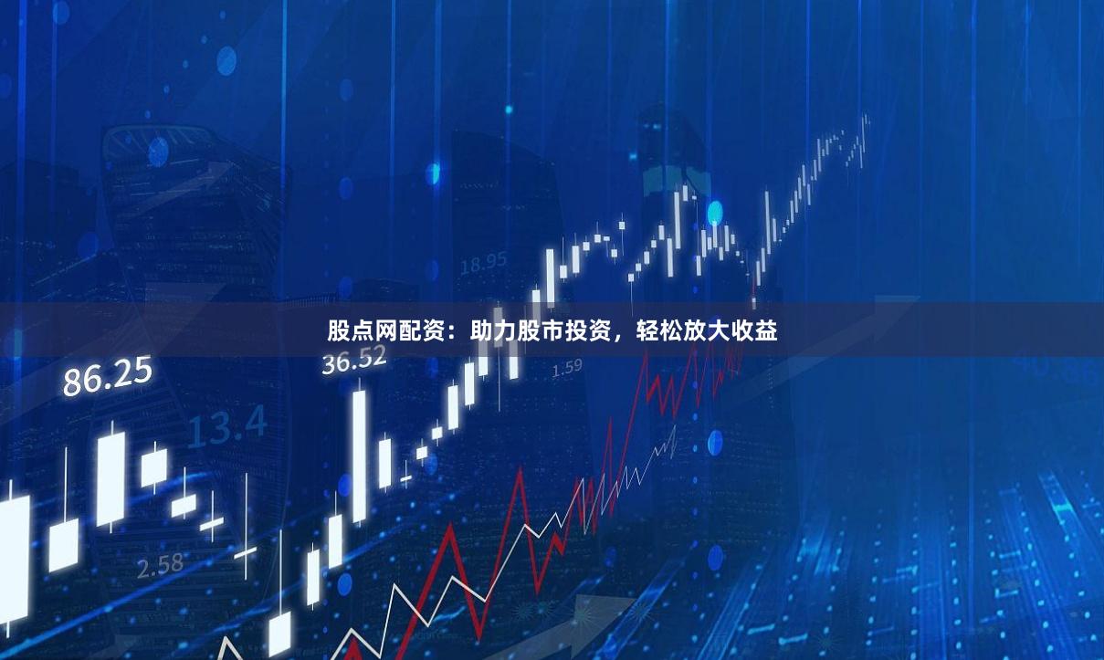 股点网配资：助力股市投资，轻松放大收益
