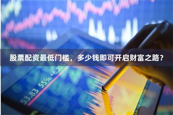 股票配资最低门槛，多少钱即可开启财富之路？