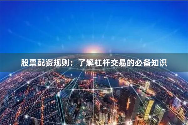 股票配资规则：了解杠杆交易的必备知识