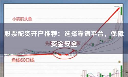 股票配资开户推荐：选择靠谱平台，保障资金安全