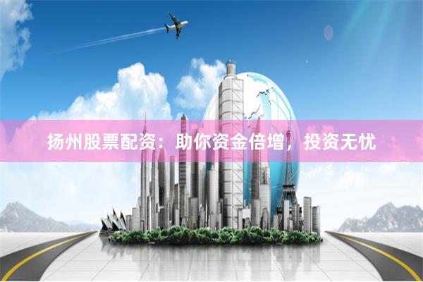 扬州股票配资：助你资金倍增，投资无忧
