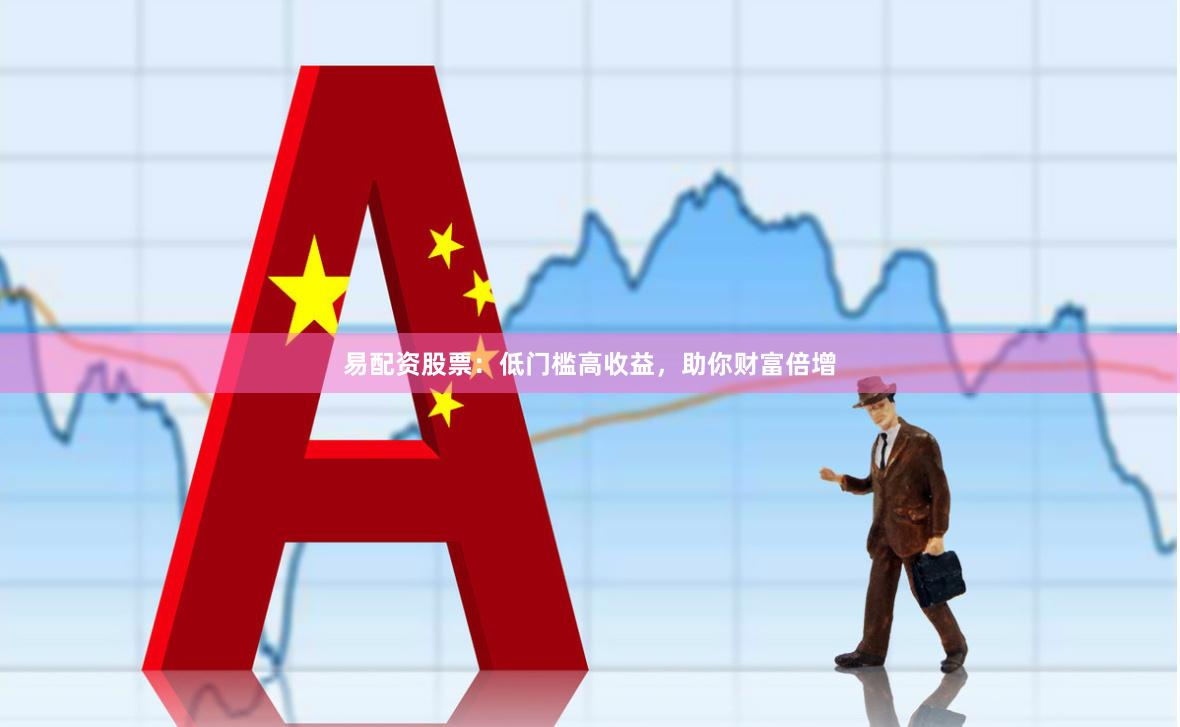 易配资股票：低门槛高收益，助你财富倍增